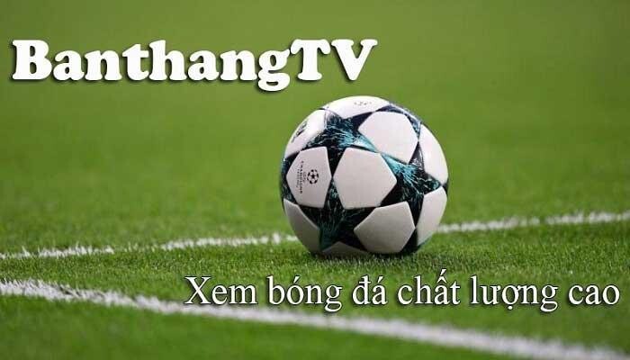 Banthang TV trực tiếp bóng đá với chất lượng cực đỉnh